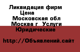 Ликвидация фирм. › Цена ­ 45 000 - Московская обл., Москва г. Услуги » Юридические   